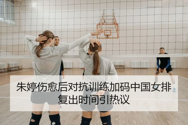 朱婷伤愈后对抗训练加码中国女排复出时间引热议
