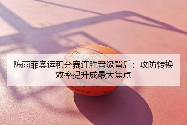 陈雨菲奥运积分赛连胜晋级背后：攻防转换效率提升成最大焦点