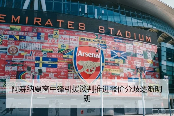 阿森纳夏窗中锋引援谈判推进报价分歧逐渐明朗