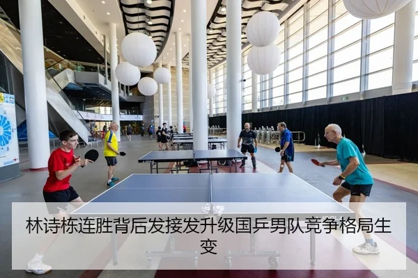 林诗栋连胜背后发接发升级国乒男队竞争格局生变