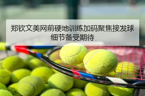 郑钦文美网前硬地训练加码聚焦接发球细节备受期待